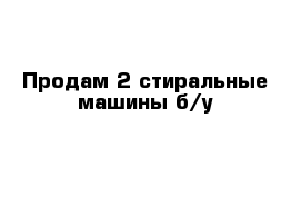 Продам 2 стиральные машины б/у